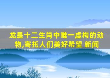 龙是十二生肖中唯一虚构的动物,寄托人们美好希望 新闻